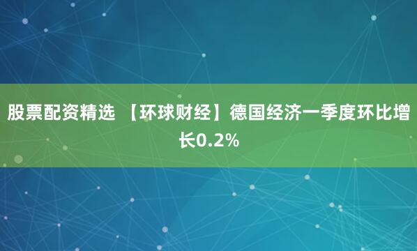 股票配资精选 【环球财经】德国经济一季度环比增长0.2%