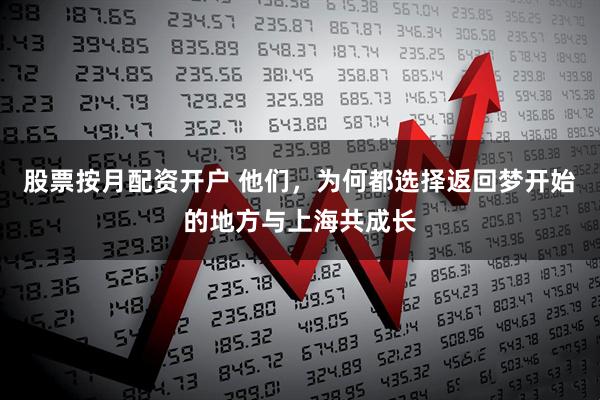 股票按月配资开户 他们，为何都选择返回梦开始的地方与上海共成长
