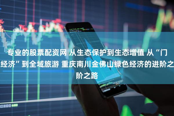 专业的股票配资网 从生态保护到生态增值 从“门票经济”到全域旅游 重庆南川金佛山绿色经济的进阶之路