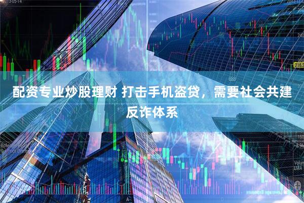 配资专业炒股理财 打击手机盗贷，需要社会共建反诈体系