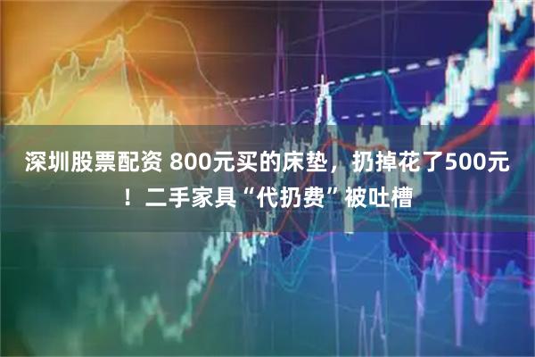 深圳股票配资 800元买的床垫，扔掉花了500元！二手家具“代扔费”被吐槽