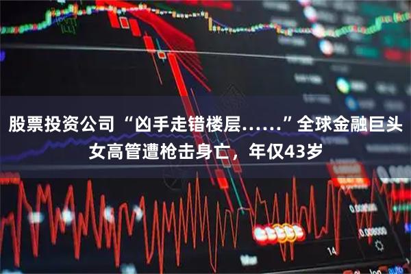 股票投资公司 “凶手走错楼层……”全球金融巨头女高管遭枪击身亡，年仅43岁