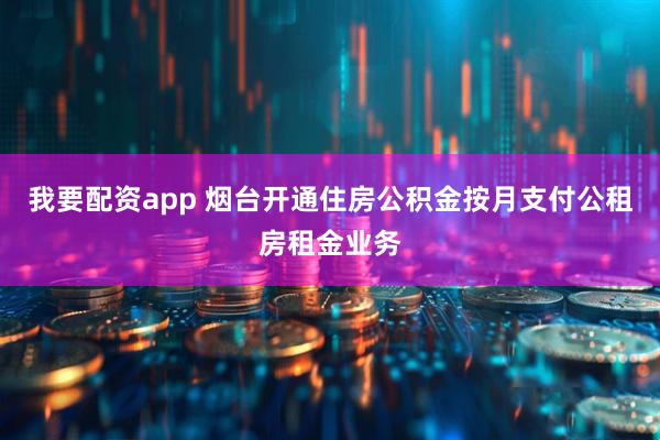 我要配资app 烟台开通住房公积金按月支付公租房租金业务