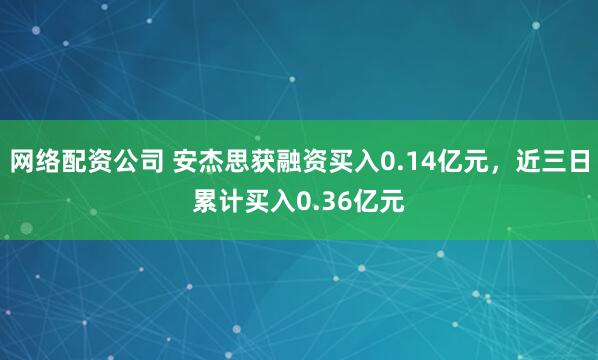 网络配资公司 安杰思获融资买入0.14亿元，近三日累计买入0.36亿元