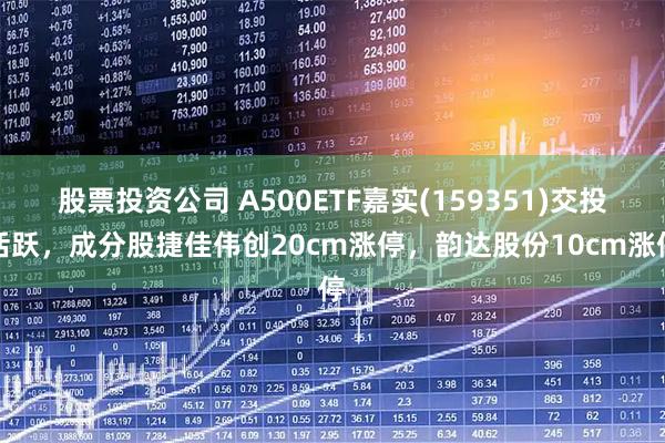 股票投资公司 A500ETF嘉实(159351)交投活跃，成分股捷佳伟创20cm涨停，韵达股份10cm涨停