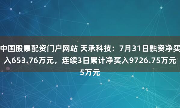 中国股票配资门户网站 天承科技：7月31日融资净买入653.76万元，连续3日累计净买入9726.75万元