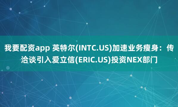 我要配资app 英特尔(INTC.US)加速业务瘦身：传洽谈引入爱立信(ERIC.US)投资NEX部门