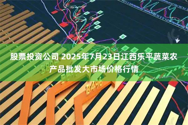 股票投资公司 2025年7月23日江西乐平蔬菜农产品批发大市场价格行情