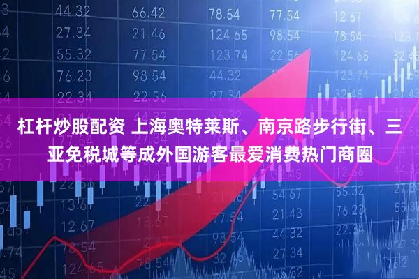 杠杆炒股配资 上海奥特莱斯、南京路步行街、三亚免税城等成外国游客最爱消费热门商圈
