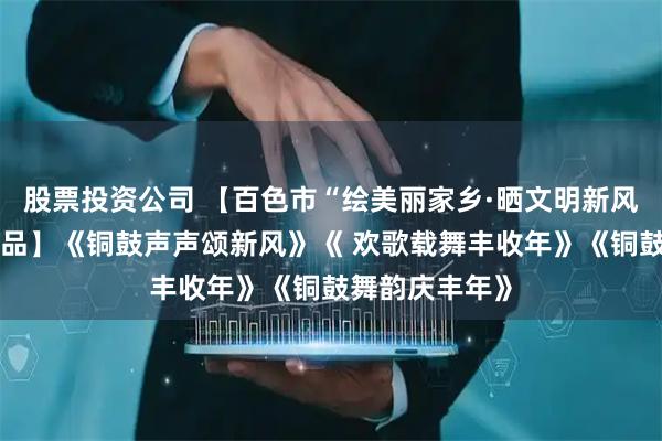 股票投资公司 【百色市“绘美丽家乡·晒文明新风”农民画展作品】《铜鼓声声颂新风》《 欢歌载舞丰收年》《铜鼓舞韵庆丰年》
